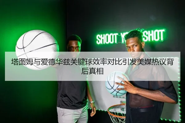 塔图姆与爱德华兹关键球效率对比引发美媒热议背后真相