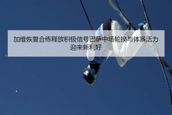 加维恢复合练释放积极信号巴萨中场轮换与体系活力迎来新利好